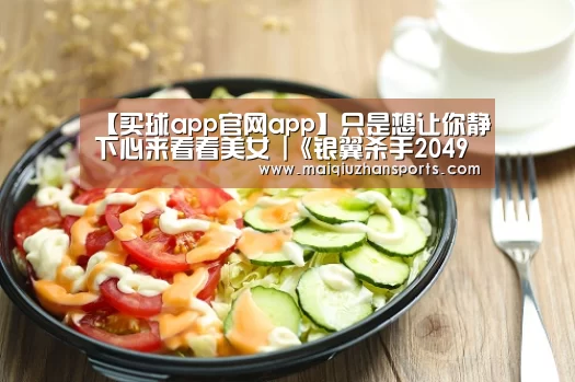 【买球app官网app】只是想让你静下心来看看美女 |《银翼杀手2049》(图3) 买球app官网