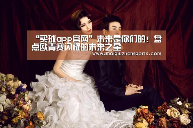 “买球app官网”未来是你们的!盘点欧青赛闪耀的未来之星(图1) 买球app官网app