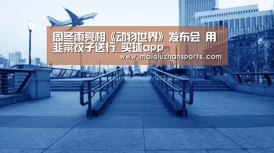周冬雨亮相《动物世界》发布会 用韭菜饺子送行_买球app(图1) 买球app官网
