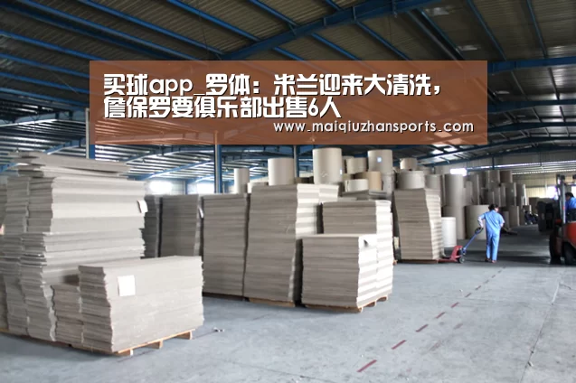 买球app_罗体:米兰迎来大清洗,詹保罗要俱乐部出售6人(图2) 买球app官网