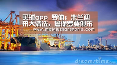 买球app_罗体:米兰迎来大清洗,詹保罗要俱乐部出售6人(图1) 买球app官网app