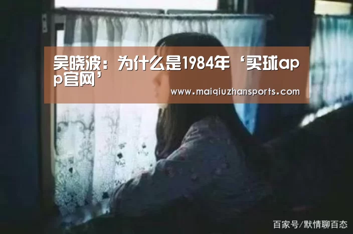 吴晓波:为什么是1984年‘买球app官网’(图2) 买球app官网app