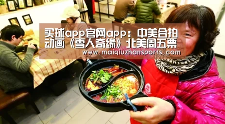 买球app官网app:中美合拍动画《雪人奇缘》北美周五票房夺冠 电影版《唐顿庄园》退居亚军(图1) 买球app