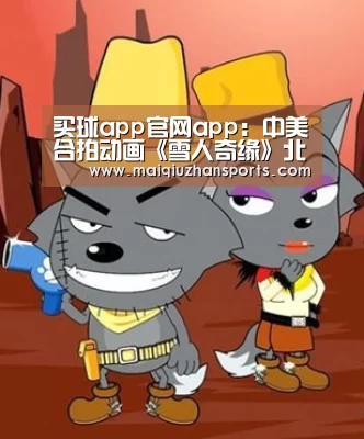 买球app官网app:中美合拍动画《雪人奇缘》北美周五票房夺冠 电影版《唐顿庄园》退居亚军(图2) 买球app官网